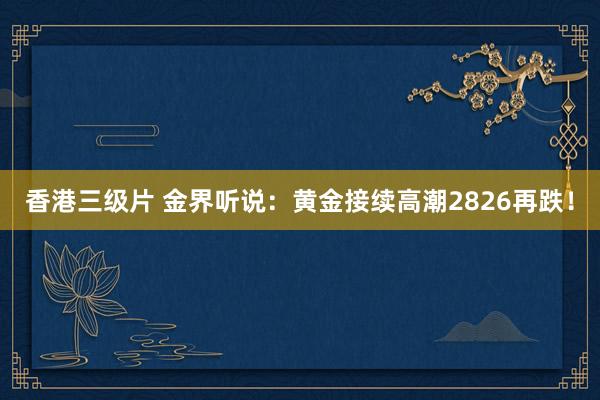 香港三级片 金界听说：黄金接续高潮2826再跌！