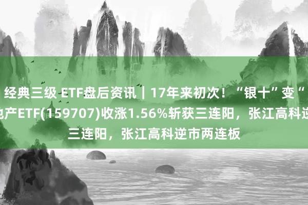 经典三级 ETF盘后资讯｜17年来初次！“银十”变“金十”！地产ETF(159707)收涨1.56%斩获三连阳，张江高科逆市两连板