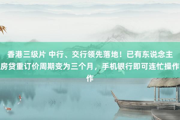 香港三级片 中行、交行领先落地！已有东说念主房贷重订价周期变为三个月，手机银行即可连忙操作