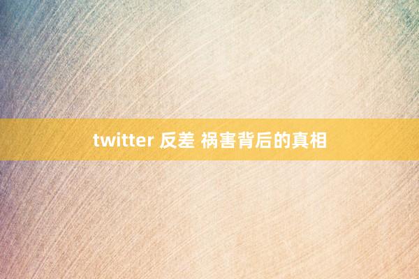 twitter 反差 祸害背后的真相