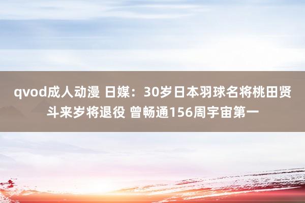 qvod成人动漫 日媒：30岁日本羽球名将桃田贤斗来岁将退役 曾畅通156周宇宙第一