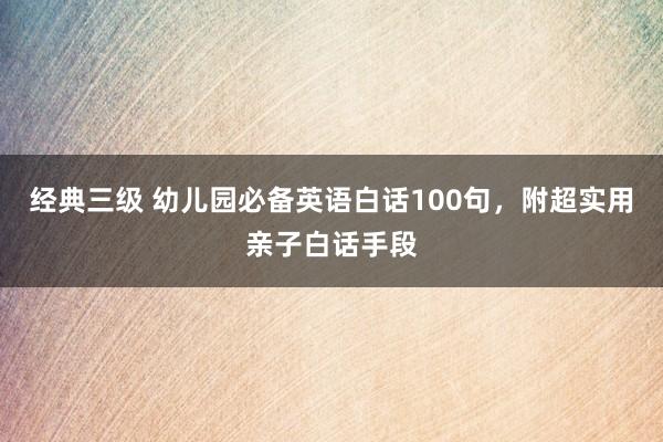 经典三级 幼儿园必备英语白话100句，附超实用亲子白话手段