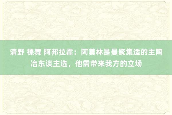 清野 裸舞 阿邦拉霍：阿莫林是曼聚集适的主陶冶东谈主选，他需带来我方的立场