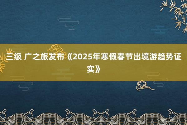 三级 广之旅发布《2025年寒假春节出境游趋势证实》