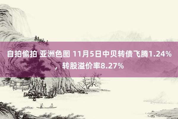 自拍偷拍 亚洲色图 11月5日中贝转债飞腾1.24%，转股溢价率8.27%