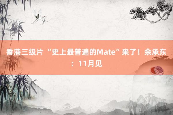 香港三级片 “史上最普遍的Mate”来了！余承东：11月见