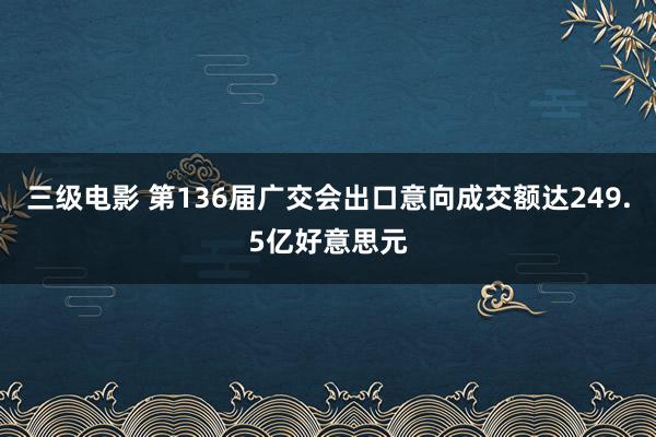 三级电影 第136届广交会出口意向成交额达249.5亿好意思元