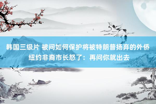 韩国三级片 被问如何保护将被特朗普扬弃的外侨 纽约非裔市长怒了：再问你就出去