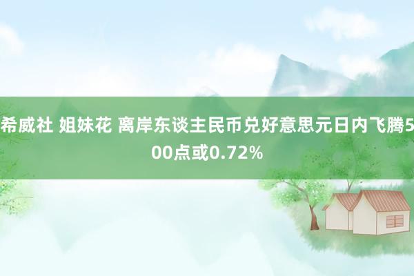 希威社 姐妹花 离岸东谈主民币兑好意思元日内飞腾500点或0.72%