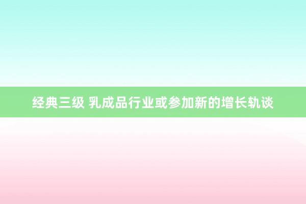 经典三级 乳成品行业或参加新的增长轨谈