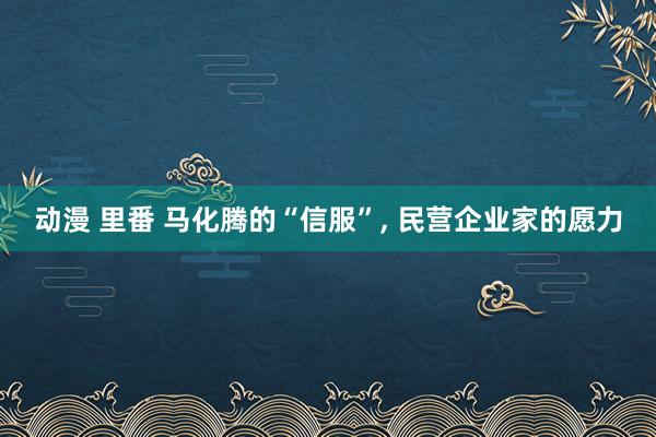 动漫 里番 马化腾的“信服”， 民营企业家的愿力