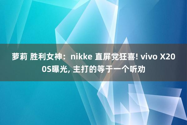 萝莉 胜利女神：nikke 直屏党狂喜! vivo X200S曝光， 主打的等于一个听劝