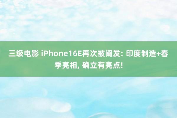 三级电影 iPhone16E再次被阐发: 印度制造+春季亮相， 确立有亮点!