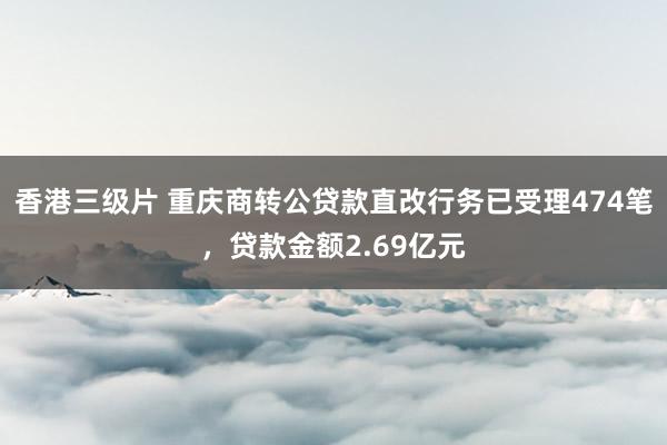 香港三级片 重庆商转公贷款直改行务已受理474笔，贷款金额2.69亿元