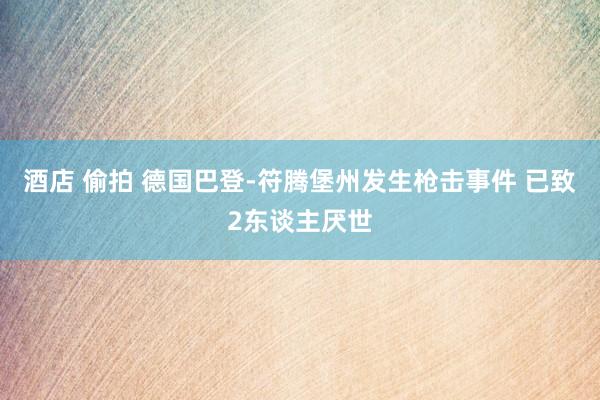 酒店 偷拍 德国巴登-符腾堡州发生枪击事件 已致2东谈主厌世