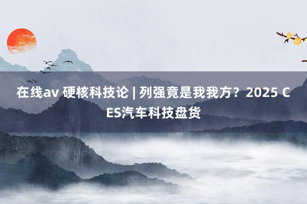 在线av 硬核科技论 | 列强竟是我我方？2025 CES汽车科技盘货