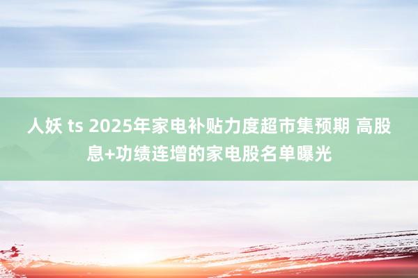 人妖 ts 2025年家电补贴力度超市集预期 高股息+功绩连增的家电股名单曝光