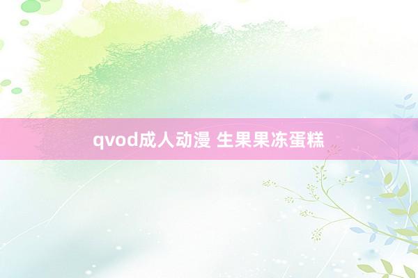 qvod成人动漫 生果果冻蛋糕