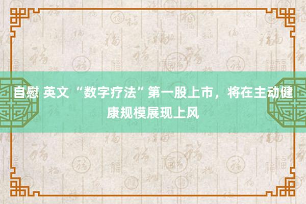 自慰 英文 “数字疗法”第一股上市，将在主动健康规模展现上风