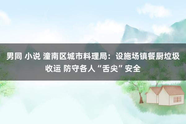 男同 小说 潼南区城市料理局：设施场镇餐厨垃圾收运 防守各人“舌尖”安全