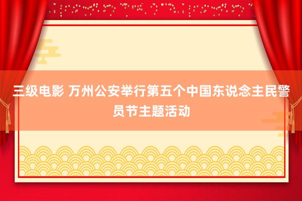 三级电影 万州公安举行第五个中国东说念主民警员节主题活动