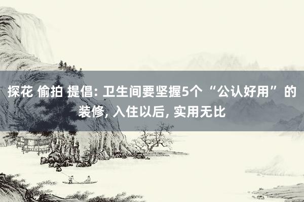 探花 偷拍 提倡: 卫生间要坚握5个 “公认好用” 的装修， 入住以后， 实用无比