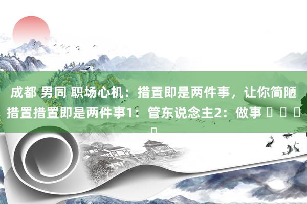 成都 男同 职场心机：措置即是两件事，让你简陋措置措置即是两件事1：管东说念主2：做事 ​​​