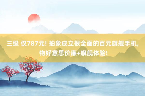 三级 仅787元! 抽象成立很全面的百元旗舰手机， 物好意思价廉+旗舰体验!