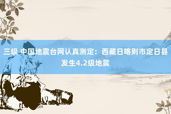 三级 中国地震台网认真测定：西藏日喀则市定日县发生4.2级地震