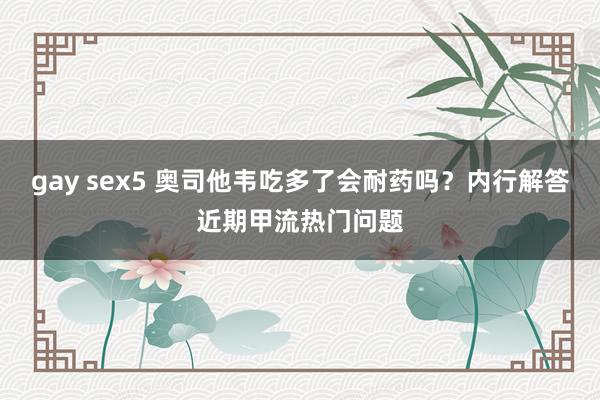 gay sex5 奥司他韦吃多了会耐药吗？内行解答近期甲流热门问题