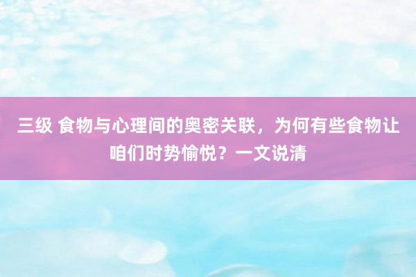 三级 食物与心理间的奥密关联，为何有些食物让咱们时势愉悦？一文说清