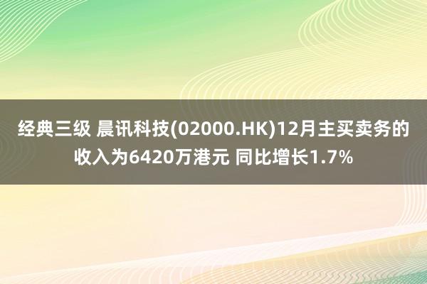 经典三级 晨讯科技(02000.HK)12月主买卖务的收入为6420万港元 同比增长1.7%