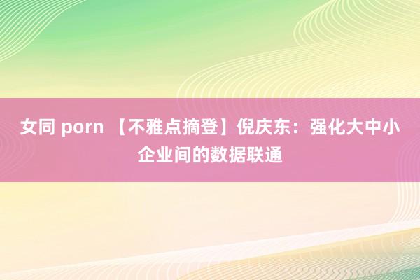 女同 porn 【不雅点摘登】倪庆东：强化大中小企业间的数据联通