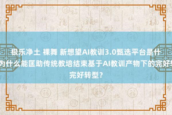 极乐净土 裸舞 新想望AI教训3.0甄选平台是什么？为什么能匡助传统教培结束基于AI教训产物下的完好转型？