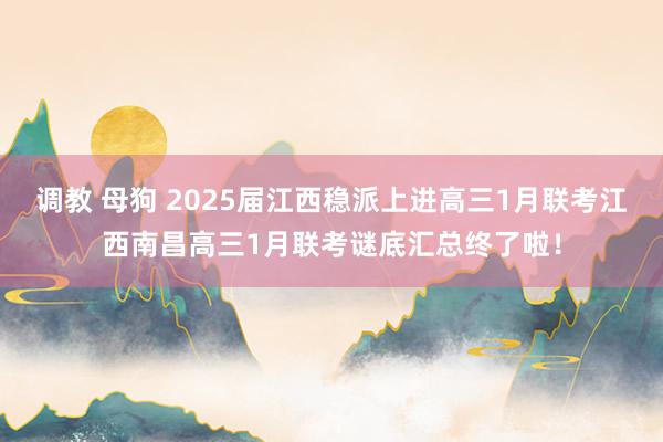 调教 母狗 2025届江西稳派上进高三1月联考江西南昌高三1月联考谜底汇总终了啦！