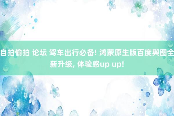 自拍偷拍 论坛 驾车出行必备! 鸿蒙原生版百度舆图全新升级， 体验感up up!