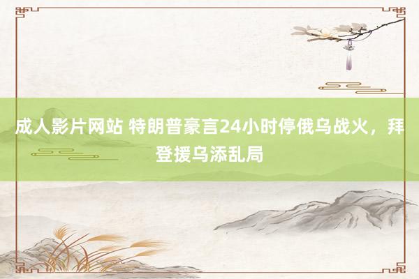 成人影片网站 特朗普豪言24小时停俄乌战火，拜登援乌添乱局