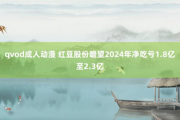 qvod成人动漫 红豆股份瞻望2024年净吃亏1.8亿至2.3亿