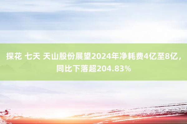 探花 七天 天山股份展望2024年净耗费4亿至8亿，同比下落超204.83%