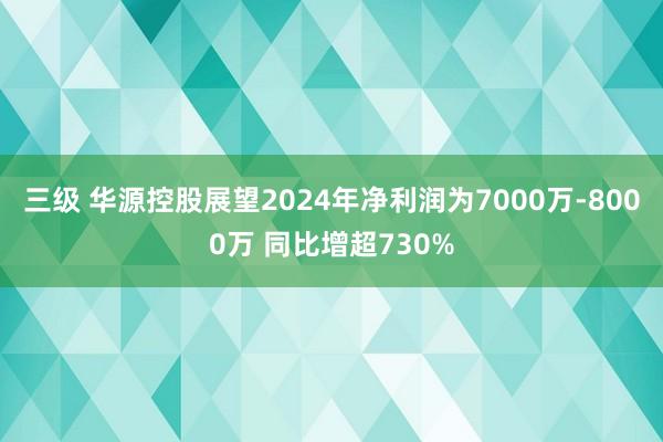 三级 华源控股展望2024年净利润为7000万-8000万 同比增超730%