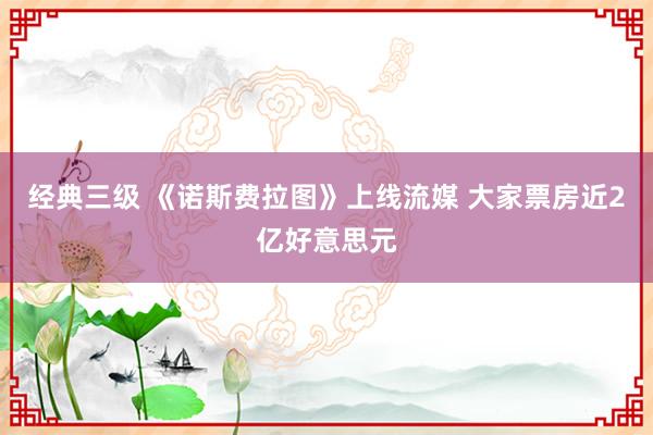 经典三级 《诺斯费拉图》上线流媒 大家票房近2亿好意思元