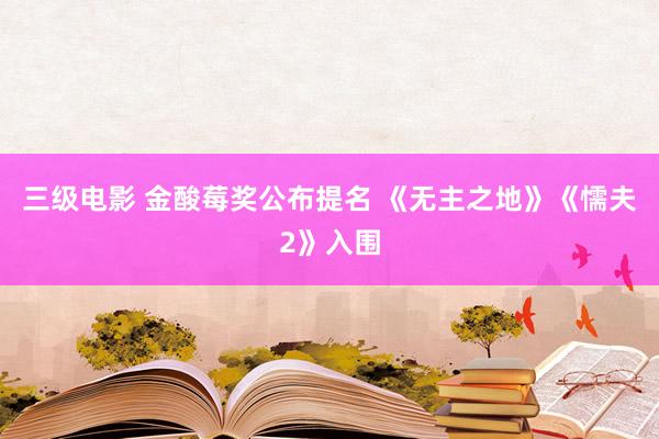 三级电影 金酸莓奖公布提名 《无主之地》《懦夫2》入围