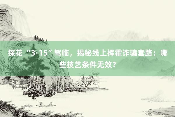 探花 “3·15”驾临，揭秘线上挥霍诈骗套路：哪些技艺条件无效？