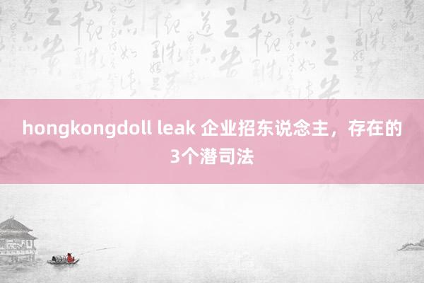 hongkongdoll leak 企业招东说念主，存在的3个潜司法