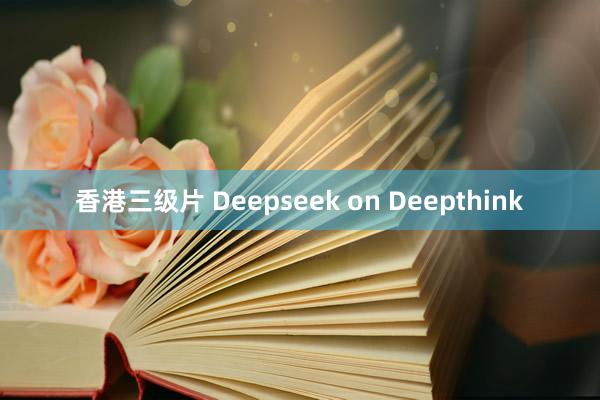 香港三级片 Deepseek on Deepthink