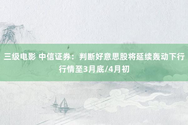 三级电影 中信证券：判断好意思股将延续轰动下行行情至3月底/4月初