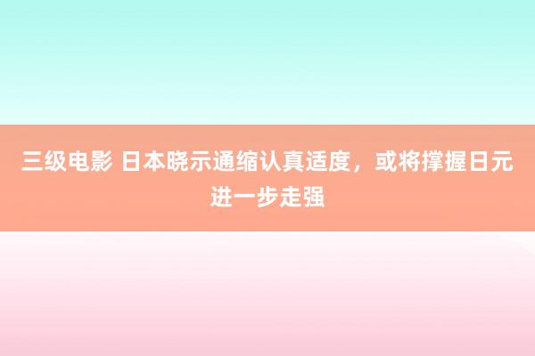 三级电影 日本晓示通缩认真适度，或将撑握日元进一步走强