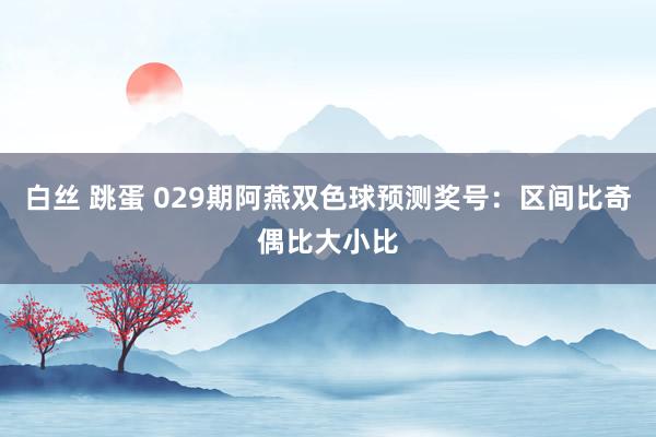 白丝 跳蛋 029期阿燕双色球预测奖号：区间比奇偶比大小比