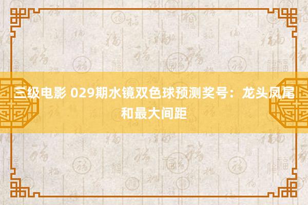 三级电影 029期水镜双色球预测奖号：龙头凤尾和最大间距