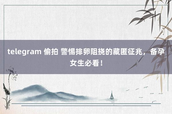 telegram 偷拍 警惕排卵阻挠的藏匿征兆，备孕女生必看！